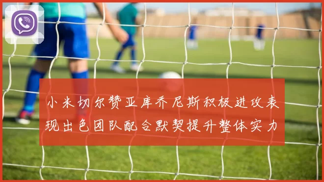 小米切尔赞亚库乔尼斯积极进攻表现出色团队配合默契提升整体实力
