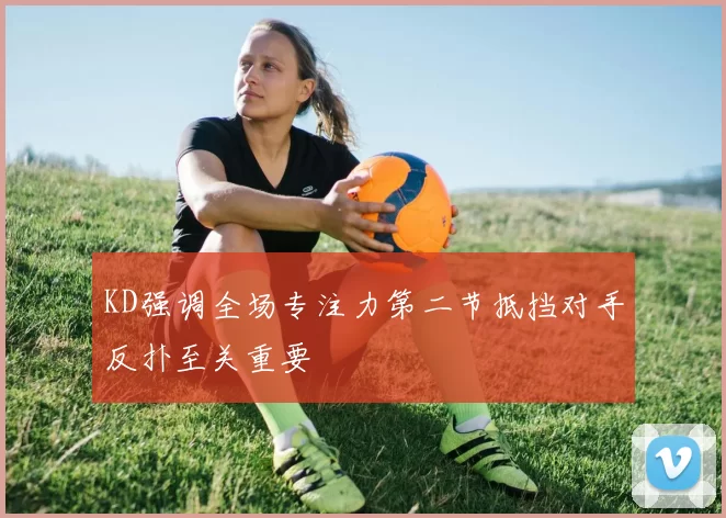 KD强调全场专注力第二节抵挡对手反扑至关重要