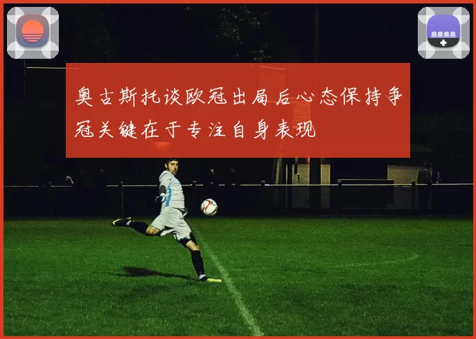 奥古斯托谈欧冠出局后心态保持争冠关键在于专注自身表现