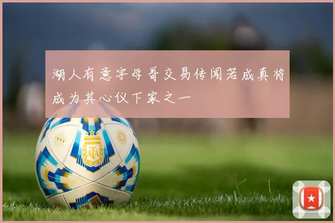 湖人有意字母哥交易传闻若成真将成为其心仪下家之一