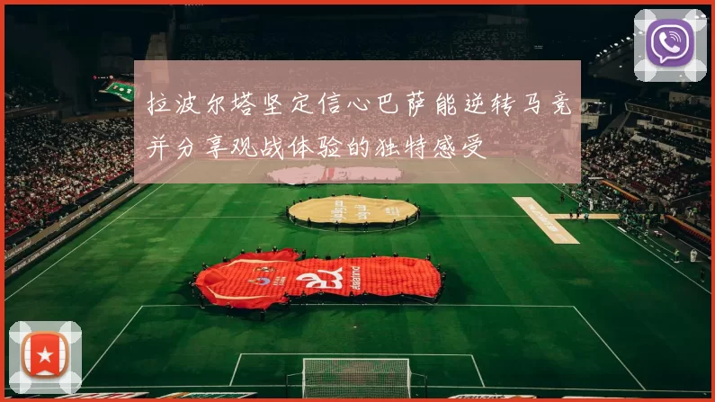 拉波尔塔坚定信心巴萨能逆转马竞并分享观战体验的独特感受