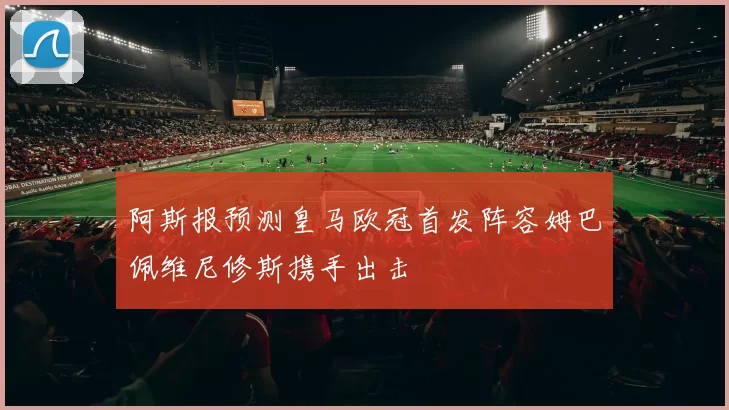阿斯报预测皇马欧冠首发阵容姆巴佩维尼修斯携手出击
