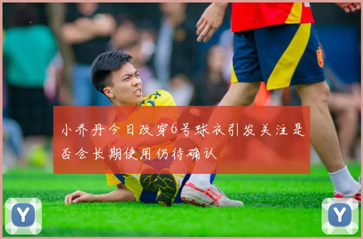 小乔丹今日改穿6号球衣引发关注是否会长期使用仍待确认