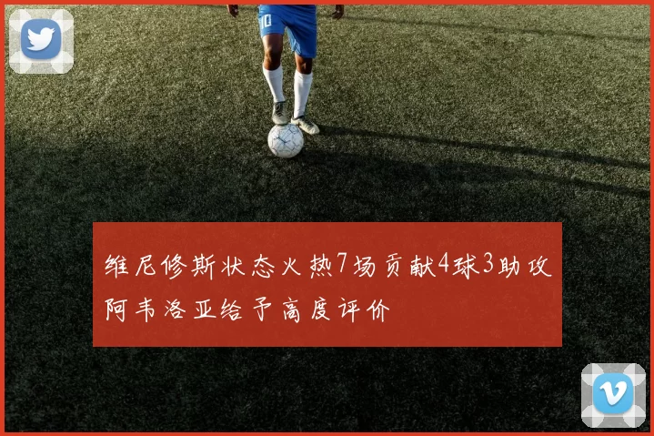 维尼修斯状态火热7场贡献4球3助攻阿韦洛亚给予高度评价