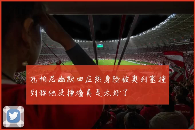 孔帕尼幽默回应热身险被奥利塞撞到称他没撞墙真是太好了