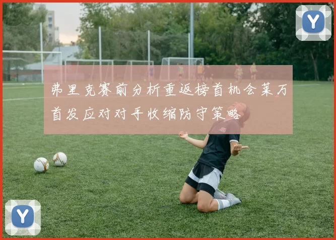 弗里克赛前分析重返榜首机会莱万首发应对对手收缩防守策略