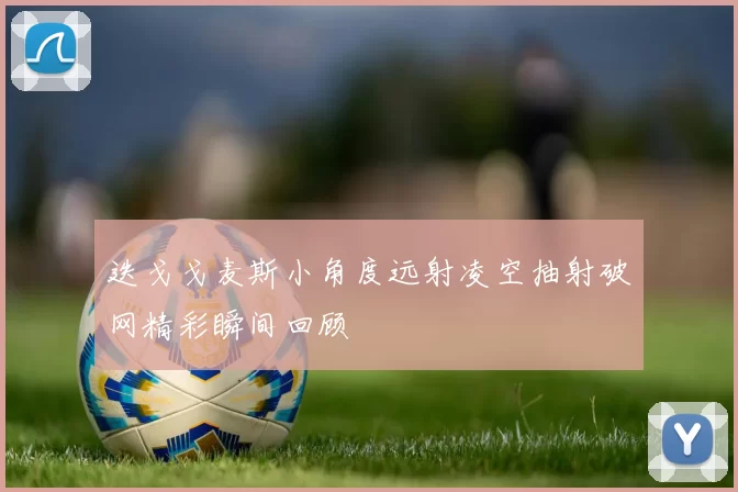 迭戈戈麦斯小角度远射凌空抽射破网精彩瞬间回顾