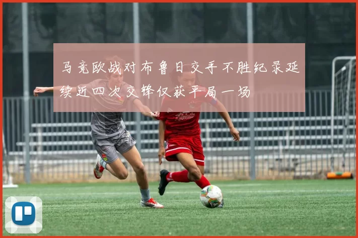马竞欧战对布鲁日交手不胜纪录延续近四次交锋仅获平局一场