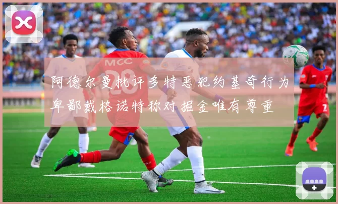 阿德尔曼批评多特恶犯约基奇行为卑鄙戴格诺特称对掘金唯有尊重