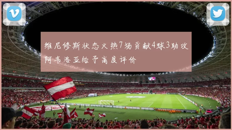 维尼修斯状态火热7场贡献4球3助攻阿韦洛亚给予高度评价