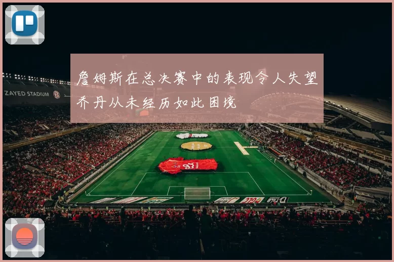 詹姆斯在总决赛中的表现令人失望乔丹从未经历如此困境