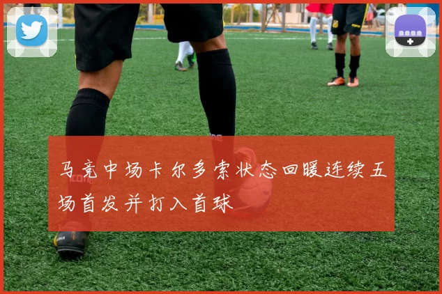 马竞中场卡尔多索状态回暖连续五场首发并打入首球