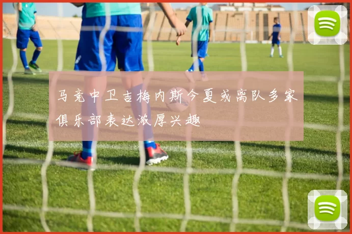 马竞中卫吉梅内斯今夏或离队多家俱乐部表达浓厚兴趣