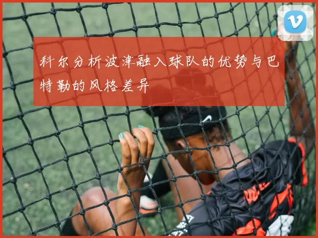 科尔分析波津融入球队的优势与巴特勒的风格差异