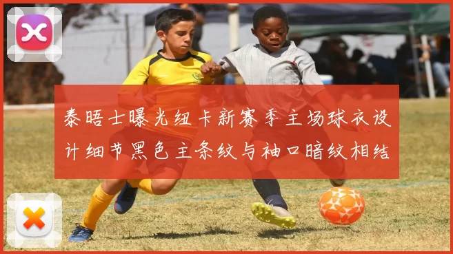 泰晤士曝光纽卡新赛季主场球衣设计细节黑色主条纹与袖口暗纹相结合