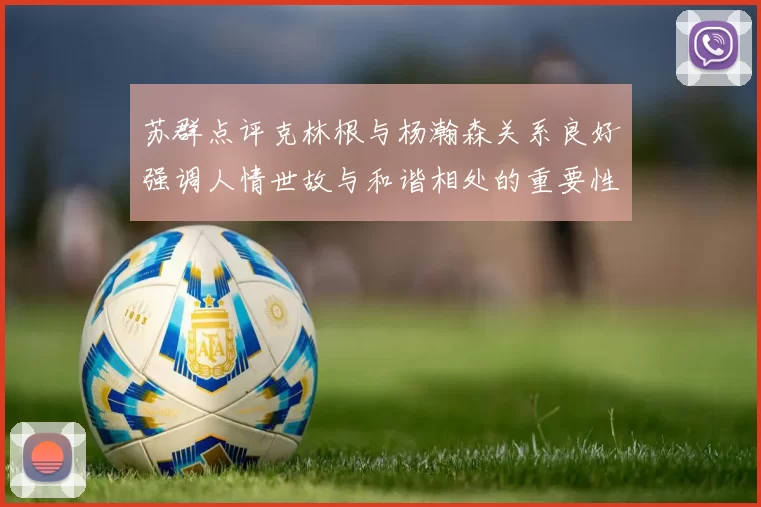 苏群点评克林根与杨瀚森关系良好强调人情世故与和谐相处的重要性