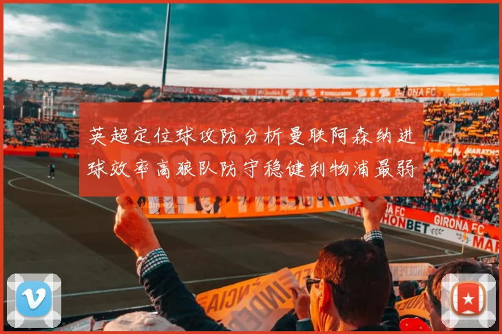 英超定位球攻防分析曼联阿森纳进球效率高狼队防守稳健利物浦最弱