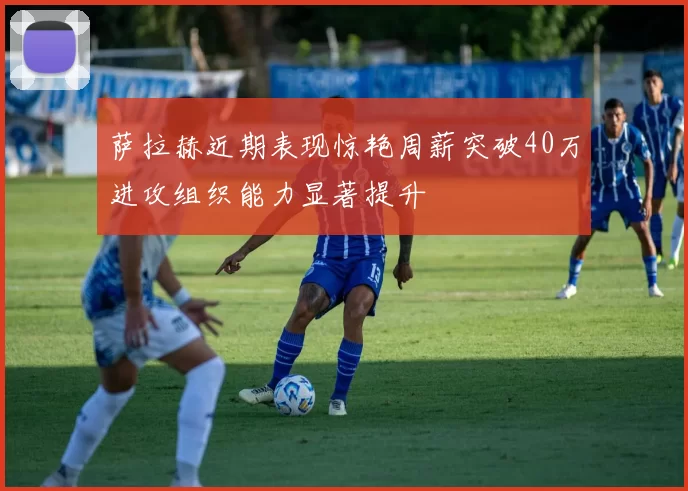 萨拉赫近期表现惊艳周薪突破40万进攻组织能力显著提升