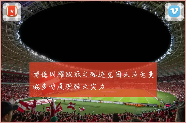 博德闪耀欧冠之路连克国米马竞曼城多特展现强大实力