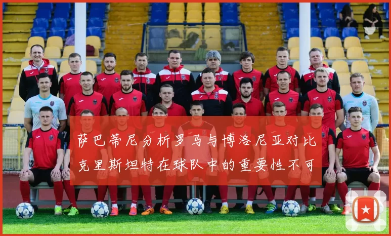 萨巴蒂尼分析罗马与博洛尼亚对比克里斯坦特在球队中的重要性不可替代