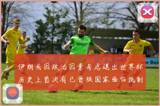 伊朗或因政治因素考虑退出世界杯历史上首次有已晋级国家面临抵制风险