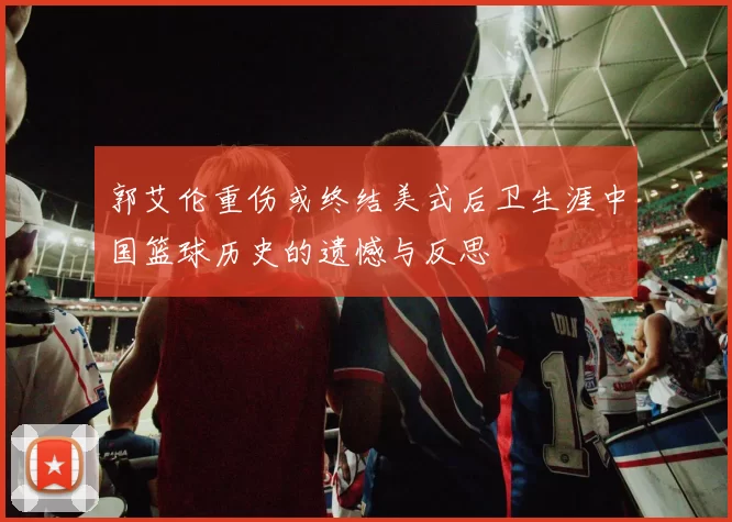 郭艾伦重伤或终结美式后卫生涯中国篮球历史的遗憾与反思
