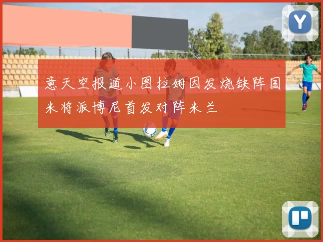 意天空报道小图拉姆因发烧缺阵国米将派博尼首发对阵米兰