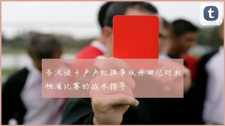 齐沃谈卡卢卢红牌争议并回忆对利物浦比赛的战术指导