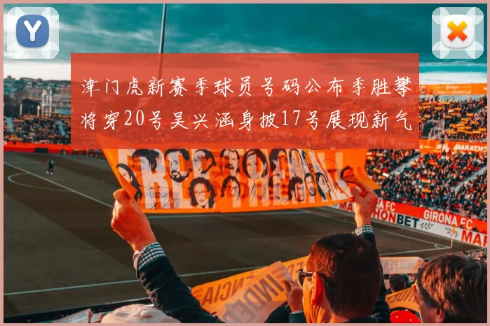 津门虎新赛季球员号码公布季胜攀将穿20号吴兴涵身披17号展现新气象