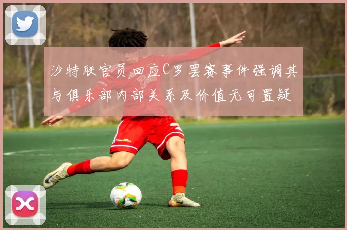 沙特联官员回应C罗罢赛事件强调其与俱乐部内部关系及价值无可置疑
