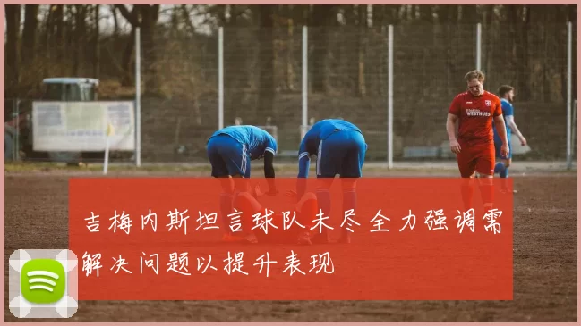 吉梅内斯坦言球队未尽全力强调需解决问题以提升表现