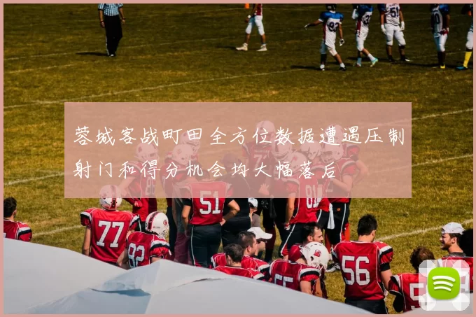 蓉城客战町田全方位数据遭遇压制射门和得分机会均大幅落后