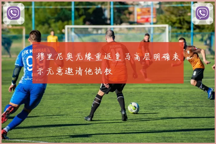 穆里尼奥无缘重返皇马高层明确表示无意邀请他执教