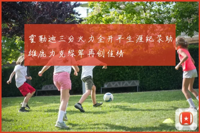 霍勒迪三分火力全开平生涯纪录助雄鹿力克绿军再创佳绩